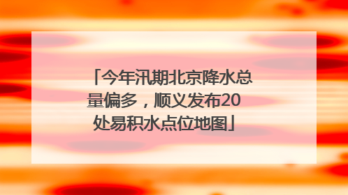 今年汛期北京降水总量偏多，顺义发布20处易积水点位地图